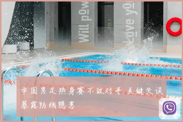中国男足热身赛不敌对手 关键失误暴露防线隐患