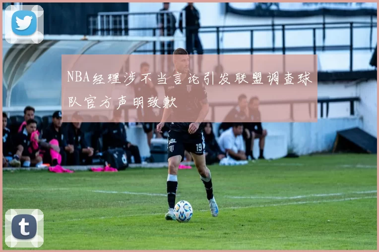 NBA经理涉不当言论引发联盟调查球队官方声明致歉