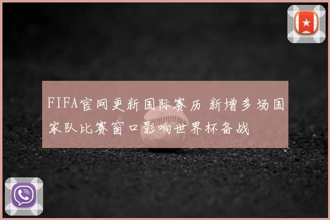 FIFA官网更新国际赛历 新增多场国家队比赛窗口影响世界杯备战