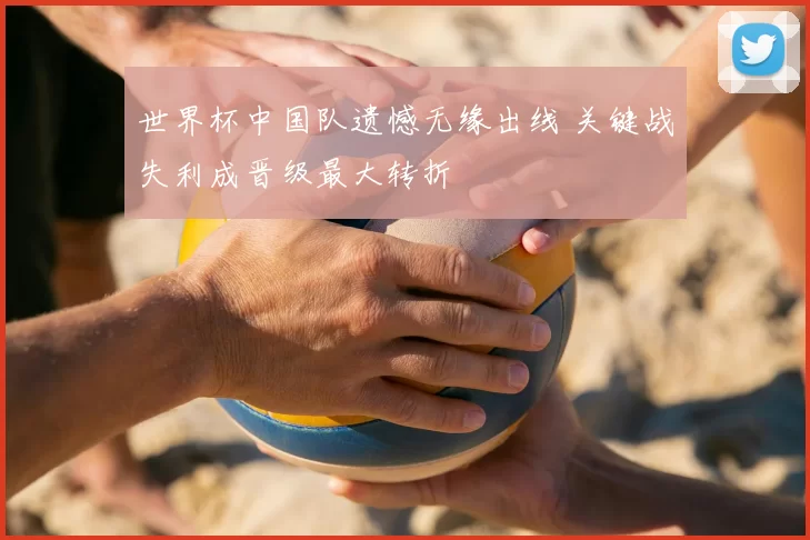 世界杯中国队遗憾无缘出线 关键战失利成晋级最大转折