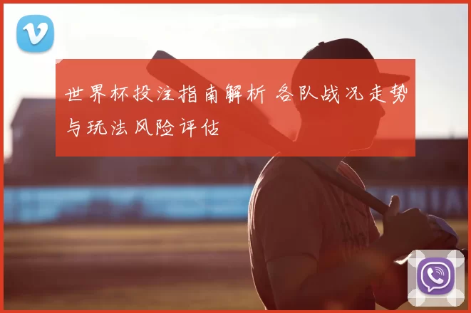 世界杯投注指南解析 各队战况走势与玩法风险评估