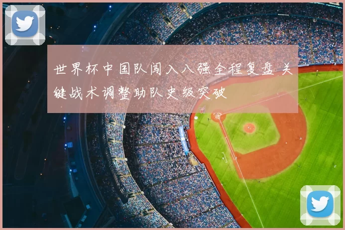 世界杯中国队闯入八强全程复盘 关键战术调整助队史级突破