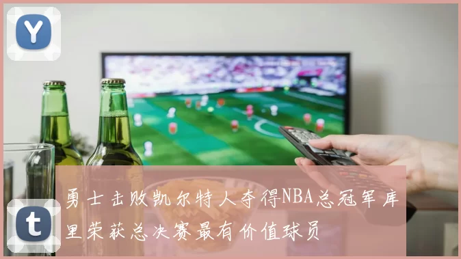勇士击败凯尔特人夺得NBA总冠军库里荣获总决赛最有价值球员