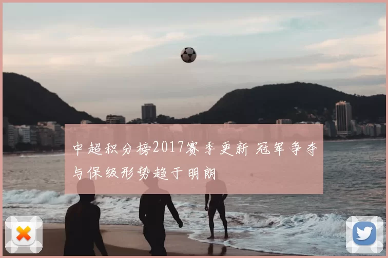 中超积分榜2017赛季更新 冠军争夺与保级形势趋于明朗