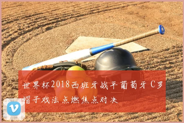 世界杯2018西班牙战平葡萄牙 C罗帽子戏法点燃焦点对决