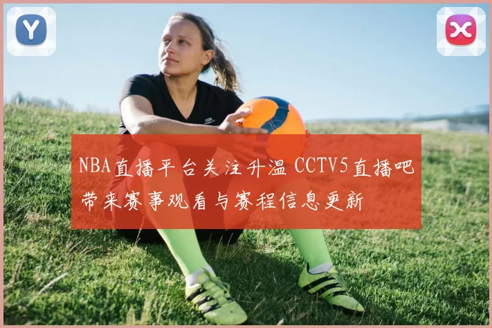 NBA直播平台关注升温 CCTV5直播吧带来赛事观看与赛程信息更新