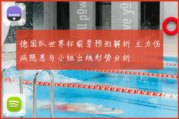 德国队世界杯前景预测解析 主力伤病隐患与小组出线形势分析