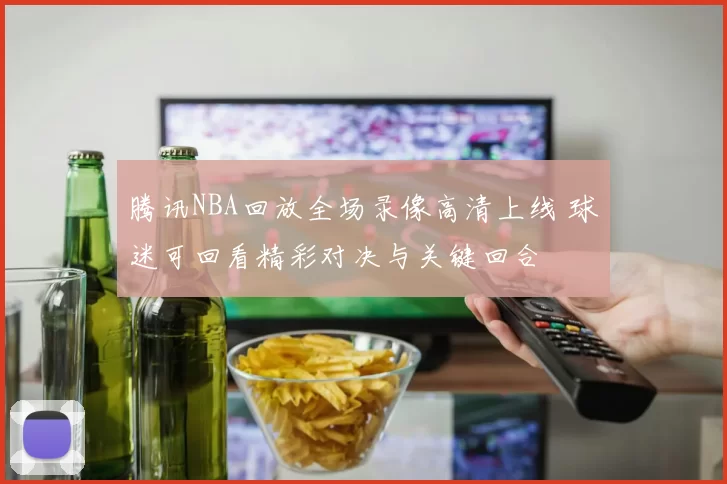 腾讯NBA回放全场录像高清上线 球迷可回看精彩对决与关键回合