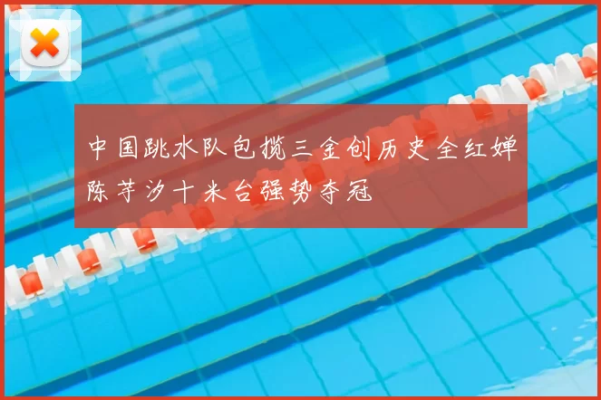 中国跳水队包揽三金创历史全红婵陈芋汐十米台强势夺冠