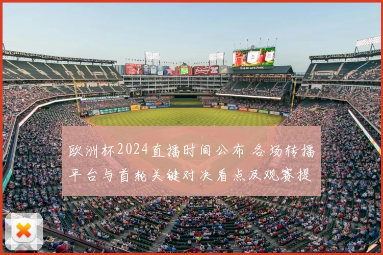 欧洲杯2024直播时间公布 各场转播平台与首轮关键对决看点及观赛提示