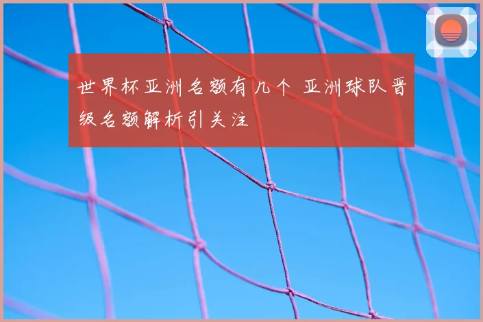 世界杯亚洲名额有几个 亚洲球队晋级名额解析引关注
