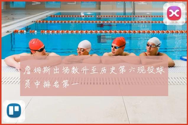 詹姆斯出场数升至历史第六现役球员中排名第一