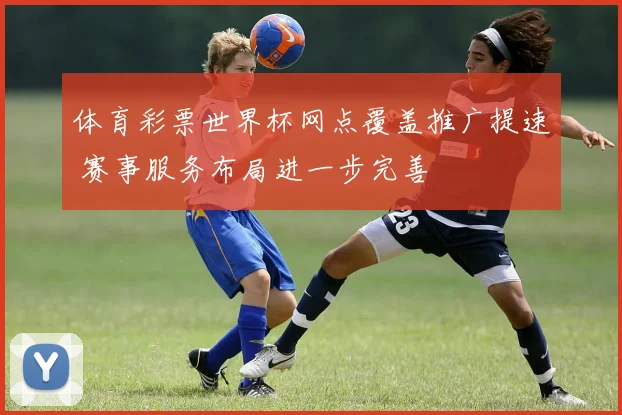 体育彩票世界杯网点覆盖推广提速 赛事服务布局进一步完善