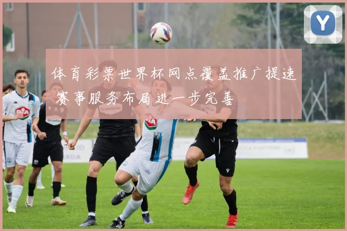 体育彩票世界杯网点覆盖推广提速 赛事服务布局进一步完善