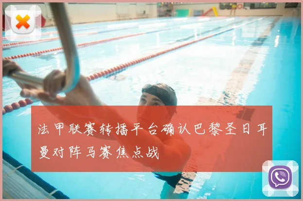 法甲联赛转播平台确认巴黎圣日耳曼对阵马赛焦点战