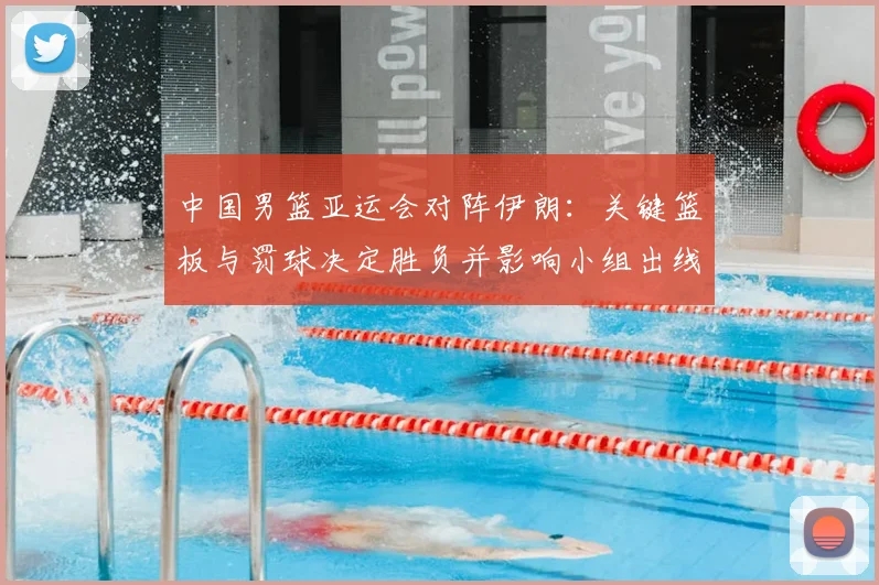 中国男篮亚运会对阵伊朗：关键篮板与罚球决定胜负并影响小组出线形势