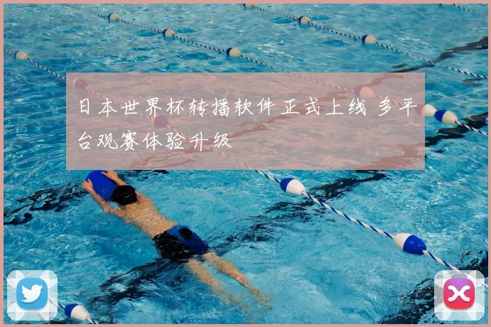 日本世界杯转播软件正式上线 多平台观赛体验升级