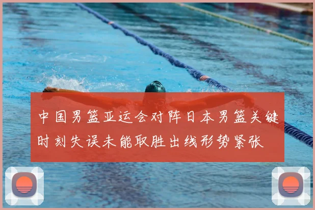 中国男篮亚运会对阵日本男篮关键时刻失误未能取胜出线形势紧张