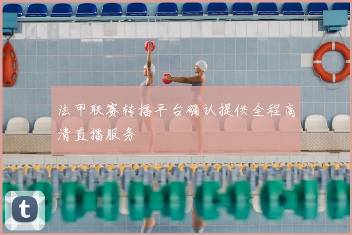 法甲联赛转播平台确认提供全程高清直播服务