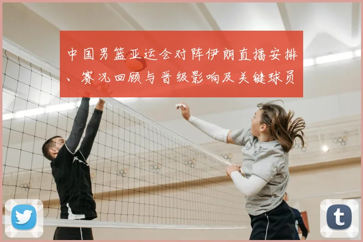 中国男篮亚运会对阵伊朗直播安排、赛况回顾与晋级影响及关键球员表现