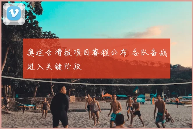 奥运会滑板项目赛程公布 各队备战进入关键阶段
