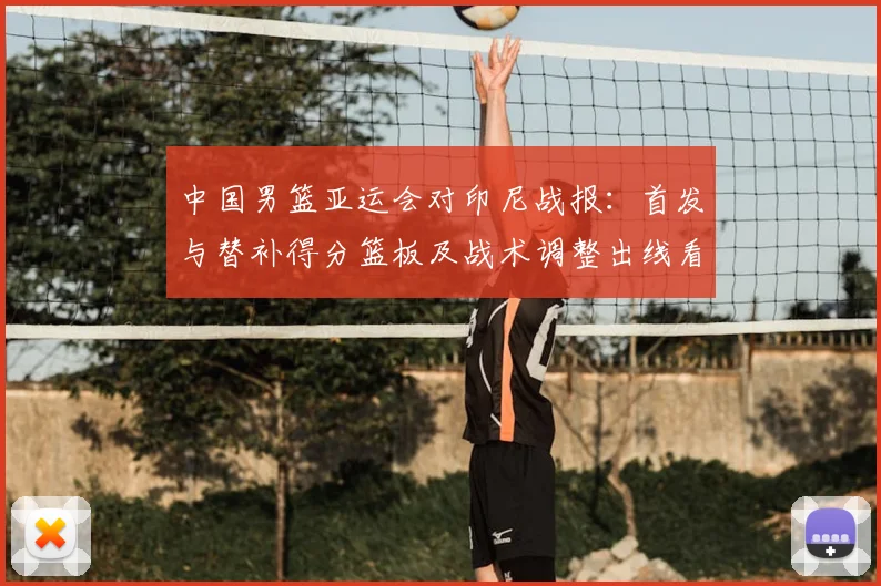 中国男篮亚运会对印尼战报：首发与替补得分篮板及战术调整出线看点