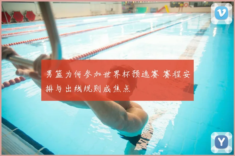 男篮为何参加世界杯预选赛 赛程安排与出线规则成焦点